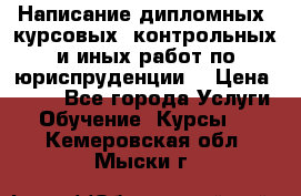 Написание дипломных, курсовых, контрольных и иных работ по юриспруденции  › Цена ­ 500 - Все города Услуги » Обучение. Курсы   . Кемеровская обл.,Мыски г.